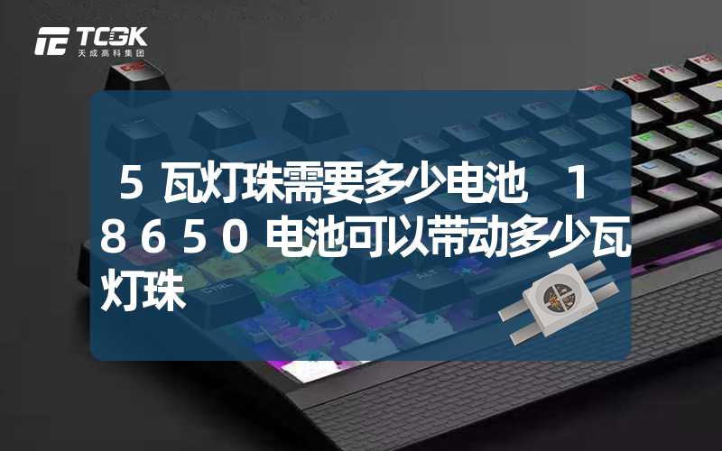 5瓦灯珠需要多少电池 18650电池可以带动多少瓦灯珠